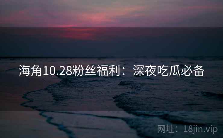 海角10.28粉丝福利：深夜吃瓜必备
