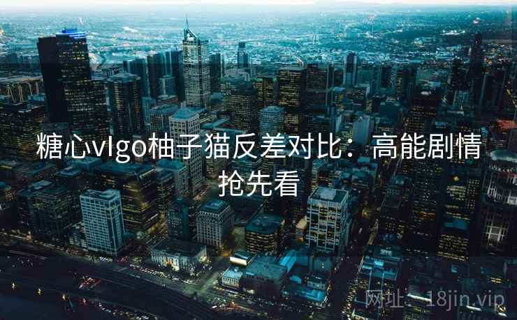 糖心vIgo柚子猫反差对比:高能剧情抢先看