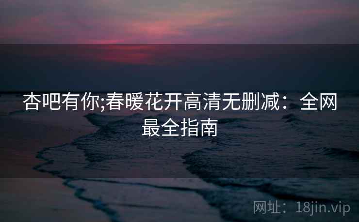 杏吧有你;春暖花开高清无删减:全网最全指南