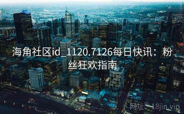海角社区id_1120.7126每日快讯:粉丝狂欢指南