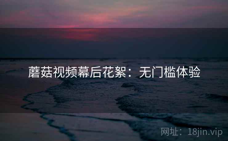 蘑菇视频幕后花絮:无门槛体验