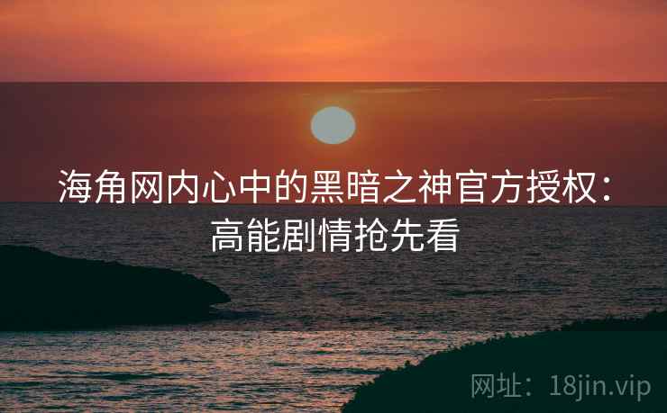 海角网内心中的黑暗之神官方授权:高能剧情抢先看