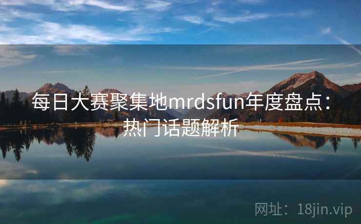 每日大赛聚集地mrdsfun年度盘点:热门话题解析