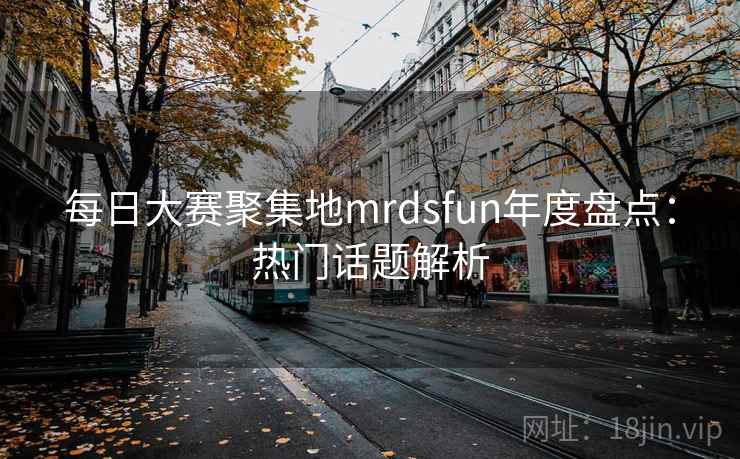 每日大赛聚集地mrdsfun年度盘点:热门话题解析