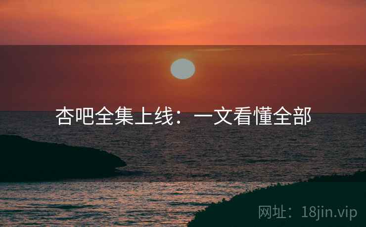 杏吧全集上线:一文看懂全部
