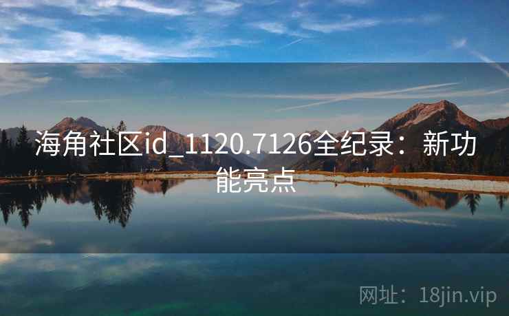 海角社区id_1120.7126全纪录：新功能亮点