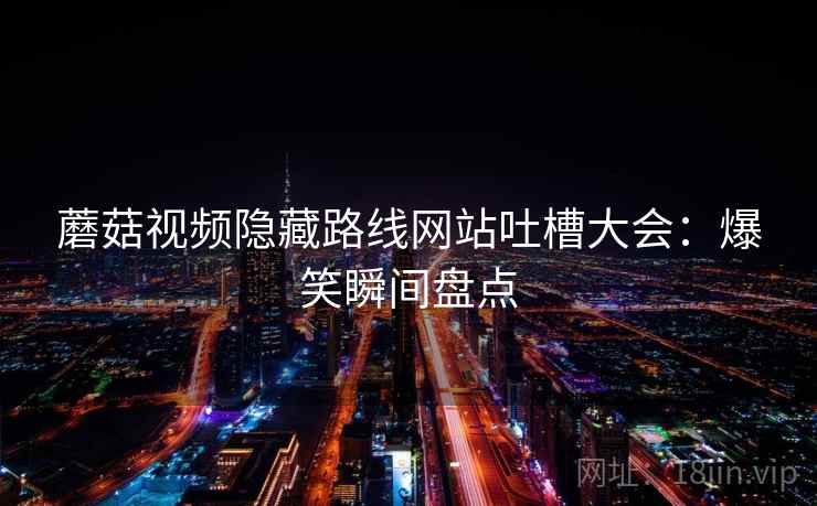 蘑菇视频隐藏路线网站吐槽大会:爆笑瞬间盘点