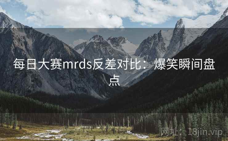 每日大赛mrds反差对比:爆笑瞬间盘点