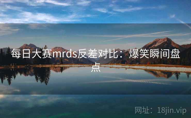 每日大赛mrds反差对比:爆笑瞬间盘点