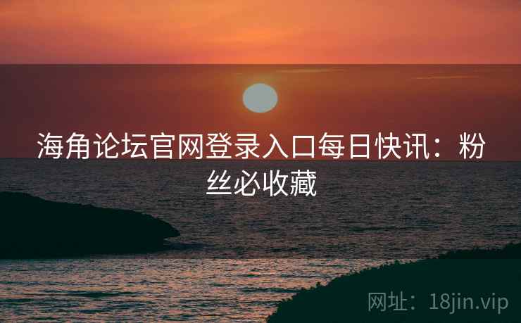 海角论坛官网登录入口每日快讯:粉丝必收藏
