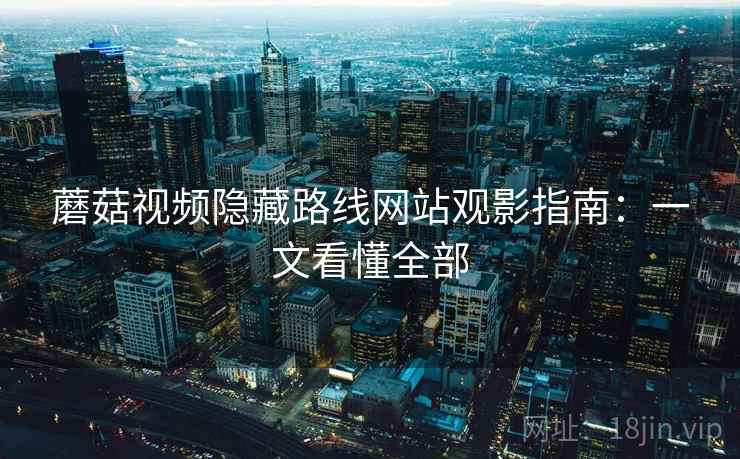 蘑菇视频隐藏路线网站观影指南:一文看懂全部