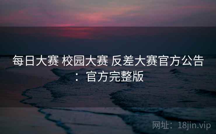 每日大赛 校园大赛 反差大赛官方公告:官方完整版