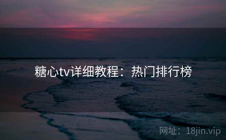 糖心tv详细教程:热门排行榜