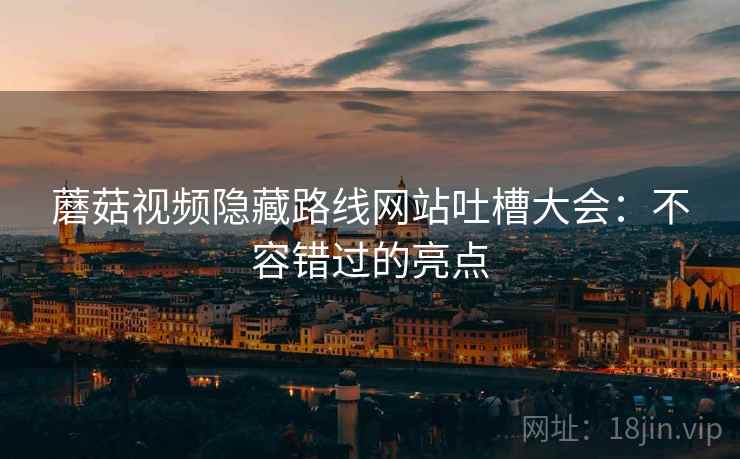 蘑菇视频隐藏路线网站吐槽大会：不容错过的亮点