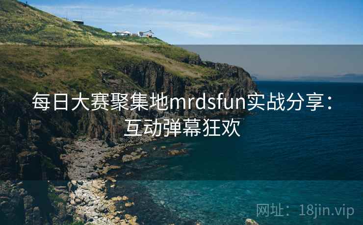 每日大赛聚集地mrdsfun实战分享:互动弹幕狂欢
