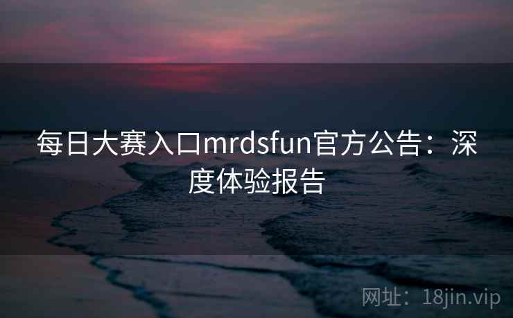 每日大赛入口mrdsfun官方公告:深度体验报告