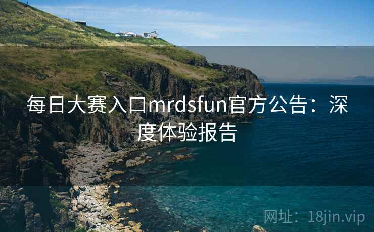 每日大赛入口mrdsfun官方公告:深度体验报告