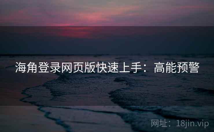 海角登录网页版快速上手:高能预警