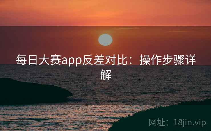 每日大赛app反差对比:操作步骤详解