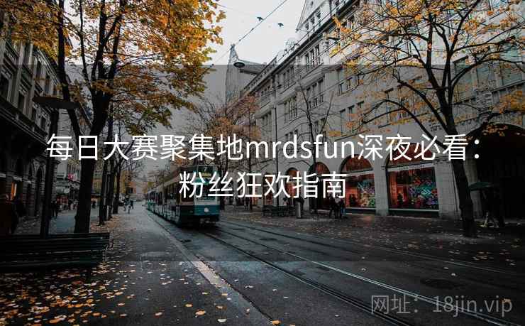 每日大赛聚集地mrdsfun深夜必看:粉丝狂欢指南
