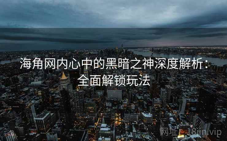 海角网内心中的黑暗之神深度解析：全面解锁玩法