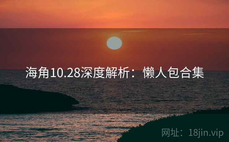 海角10.28深度解析：懒人包合集